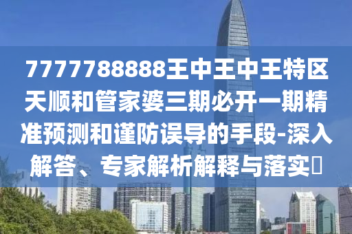 7777788888王中王中王特區(qū)天順和管家婆三期必開一期精準(zhǔn)預(yù)測(cè)和謹(jǐn)防誤導(dǎo)的手段-深入解答、專家解析解釋與落實(shí)?