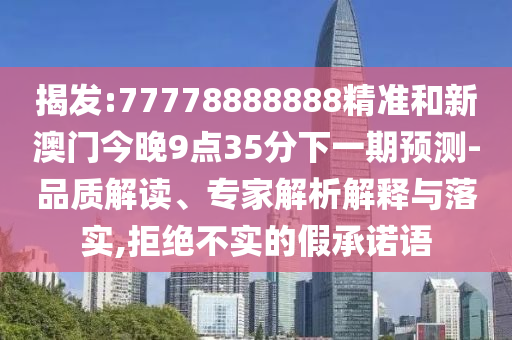 揭發(fā):77778888888精準(zhǔn)和新澳門(mén)今晚9點(diǎn)35分下一期預(yù)測(cè)-品質(zhì)解讀、專(zhuān)家解析解釋與落實(shí),拒絕不實(shí)的假承諾語(yǔ)