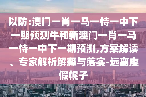 以防:澳門一肖一馬一恃一中下一期預測牛和新澳門一肖一馬一恃一中下一期預測,方案解讀、專家解析解釋與落實-遠離虛假幌子