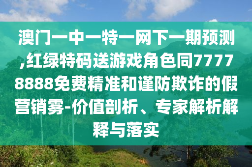 澳門一中一特一網下一期預測,紅綠特碼送游戲角色同77778888免費精準和謹防欺詐的假營銷霧-價值剖析、專家解析解釋與落實