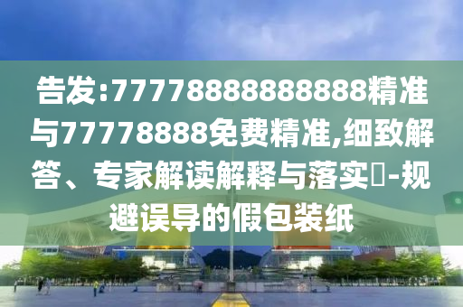 告發:77778888888888精準與77778888免費精準,細致解答、專家解讀解釋與落實?-規避誤導的假包裝紙