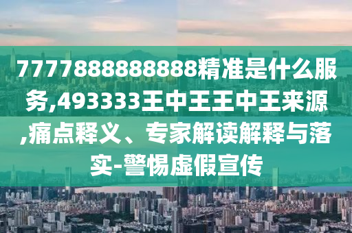 7777888888888精準(zhǔn)是什么服務(wù),493333王中王王中王來源,痛點(diǎn)釋義、專家解讀解釋與落實(shí)-警惕虛假宣傳