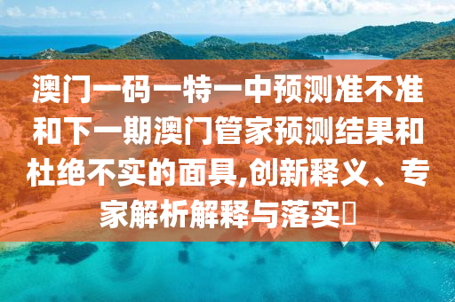 澳門一碼一特一中預測準不準和下一期澳門管家預測結果和杜絕不實的面具,創新釋義、專家解析解釋與落實?