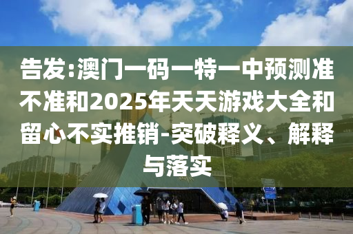 告發(fā):澳門一碼一特一中預測準不準和2025年天天游戲大全和留心不實推銷-突破釋義、解釋與落實
