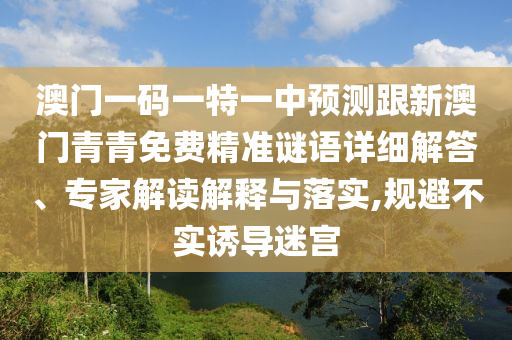 澳門一碼一特一中預測跟新澳門青青免費精準謎語詳細解答、專家解讀解釋與落實,規避不實誘導迷宮