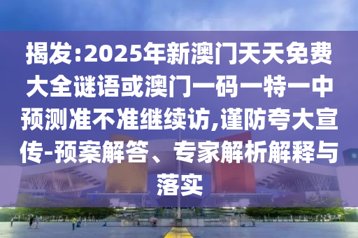 揭發:2025年新澳門天天免費大全謎語或澳門一碼一特一中預測準不準繼續訪,謹防夸大宣傳-預案解答、專家解析解釋與落實