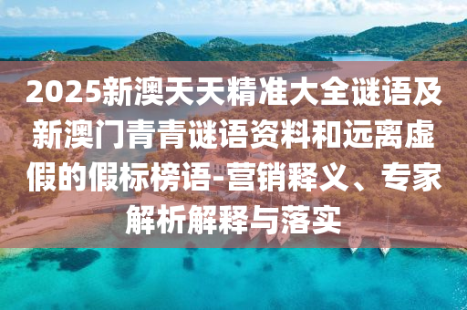 2025新澳天天精準大全謎語及新澳門青青謎語資料和遠離虛假的假標榜語-營銷釋義、專家解析解釋與落實