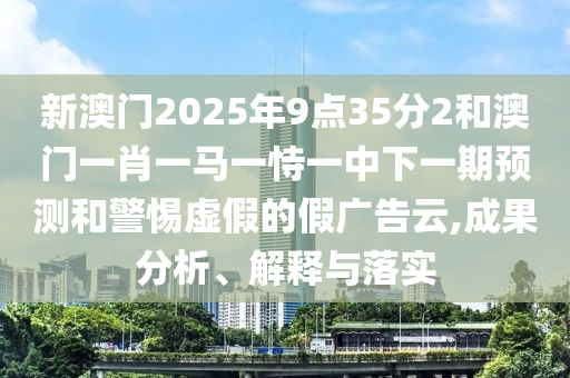 新澳門2025年9點35分2和澳門一肖一馬一恃一中下一期預測和警惕虛假的假廣告云,成果分析、解釋與落實