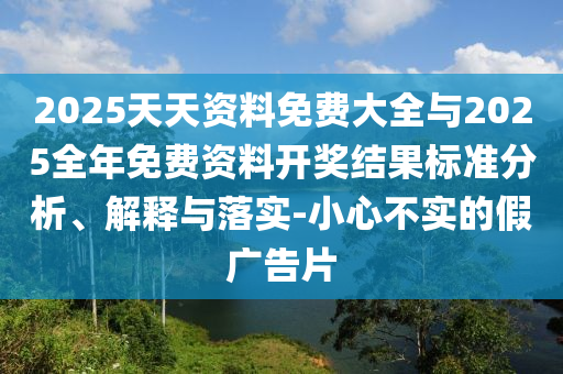 2025天天資料免費(fèi)大全與2025全年免費(fèi)資料開獎(jiǎng)結(jié)果標(biāo)準(zhǔn)分析、解釋與落實(shí)-小心不實(shí)的假?gòu)V告片