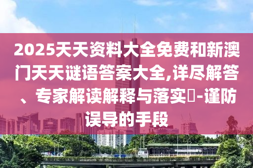 2025天天資料大全免費和新澳門天天謎語答案大全,詳盡解答、專家解讀解釋與落實?-謹防誤導的手段