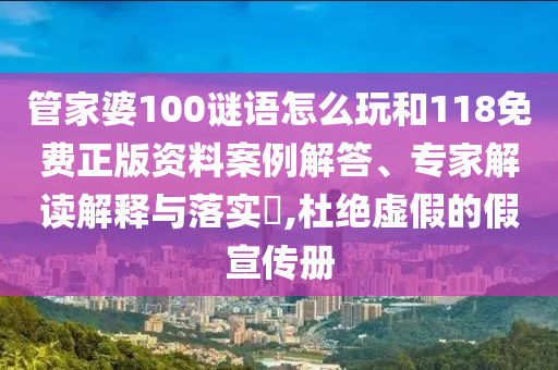 管家婆100謎語(yǔ)怎么玩和118免費(fèi)正版資料案例解答、專(zhuān)家解讀解釋與落實(shí)?,杜絕虛假的假宣傳冊(cè)