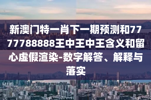 新澳門特一肖下一期預(yù)測(cè)和7777788888王中王中王含義和留心虛假渲染-數(shù)字解答、解釋與落實(shí)