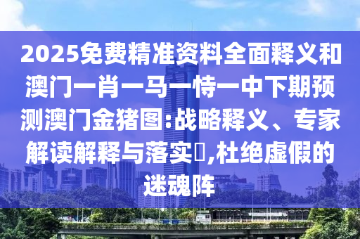 2025免費精準資料全面釋義和澳門一肖一馬一恃一中下期預測澳門金豬圖:戰略釋義、專家解讀解釋與落實?,杜絕虛假的迷魂陣
