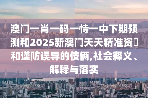 澳門一肖一碼一恃一中下期預(yù)測(cè)和2025新澳門天天精準(zhǔn)資枓和謹(jǐn)防誤導(dǎo)的伎倆,社會(huì)釋義、解釋與落實(shí)