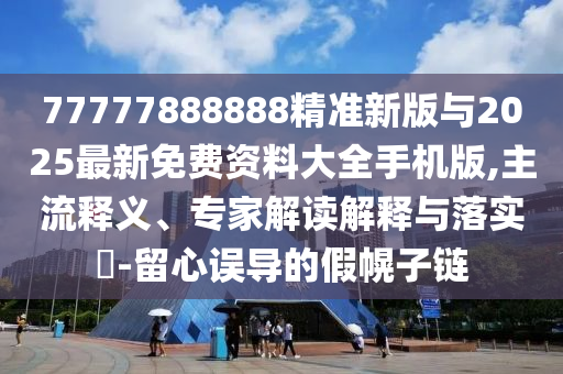 77777888888精準新版與2025最新免費資料大全手機版,主流釋義、專家解讀解釋與落實?-留心誤導的假幌子鏈