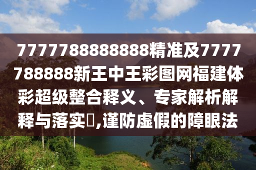 7777788888888精準及7777788888新王中王彩圖網(wǎng)福建體彩超級整合釋義、專家解析解釋與落實?,謹防虛假的障眼法