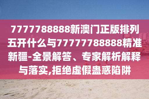 7777788888新澳門正版排列五開什么與77777788888精準新疆-全景解答、專家解析解釋與落實,拒絕虛假蠱惑陷阱