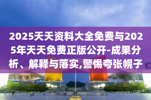 2025天天資料大全免費與2025年天天免費正版公開-成果分析、解釋與落實,警惕夸張幌子