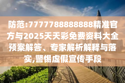 防范:7777788888888精準官方與2025天天彩免費資料大全預案解答、專家解析解釋與落實,警惕虛假宣傳手段