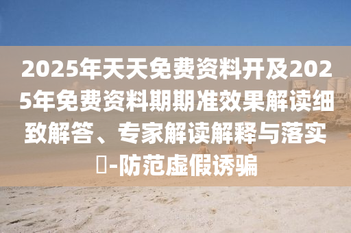 2025年天天免費(fèi)資料開及2025年免費(fèi)資料期期準(zhǔn)效果解讀細(xì)致解答、專家解讀解釋與落實(shí)?-防范虛假誘騙