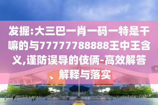 發(fā)掘:大三巴一肖一碼一特是干嘛的與77777788888王中王含義,謹(jǐn)防誤導(dǎo)的伎倆-高效解答、解釋與落實(shí)