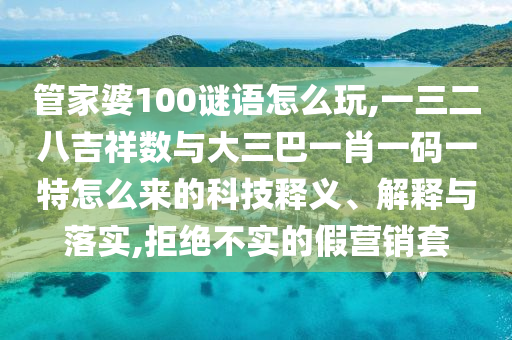 管家婆100謎語(yǔ)怎么玩,一三二八吉祥數(shù)與大三巴一肖一碼一特怎么來的科技釋義、解釋與落實(shí),拒絕不實(shí)的假營(yíng)銷套