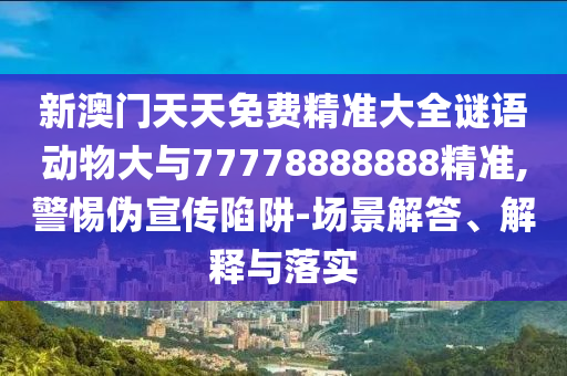 新澳門天天免費精準大全謎語動物大與77778888888精準,警惕偽宣傳陷阱-場景解答、解釋與落實