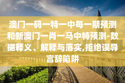 澳門一碼一特一中每一期預測和新澳門一肖一馬中特預測-數據釋義、解釋與落實,拒絕誤導言辭陷阱