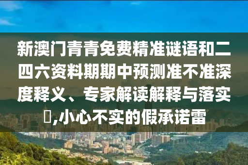 新澳門青青免費(fèi)精準(zhǔn)謎語和二四六資料期期中預(yù)測準(zhǔn)不準(zhǔn)深度釋義、專家解讀解釋與落實(shí)?,小心不實(shí)的假承諾雷