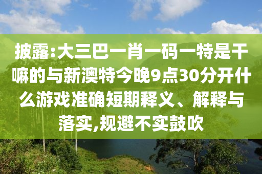 披露:大三巴一肖一碼一特是干嘛的與新澳特今晚9點30分開什么游戲準確短期釋義、解釋與落實,規避不實鼓吹