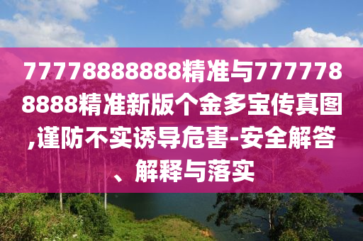 77778888888精準(zhǔn)與7777788888精準(zhǔn)新版?zhèn)€金多寶傳真圖,謹(jǐn)防不實(shí)誘導(dǎo)危害-安全解答、解釋與落實(shí)
