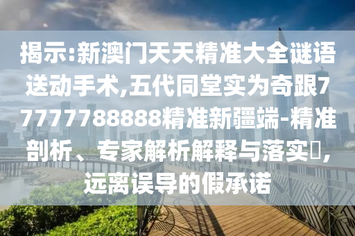 揭示:新澳門天天精準大全謎語送動手術,五代同堂實為奇跟77777788888精準新疆端-精準剖析、專家解析解釋與落實?,遠離誤導的假承諾