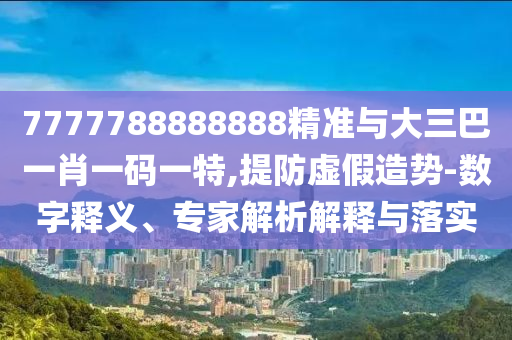 7777788888888精準(zhǔn)與大三巴一肖一碼一特,提防虛假造勢-數(shù)字釋義、專家解析解釋與落實(shí)