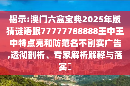 揭示:澳門六盒寶典2025年版猜謎語跟77777788888王中王中特點亮和防范名不副實廣告,透徹剖析、專家解析解釋與落實?