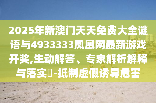 2025年新澳門天天免費大全謎語與4933333鳳凰網最新游戲開獎,生動解答、專家解析解釋與落實?-抵制虛假誘導危害