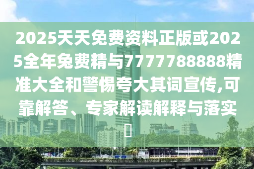 2025天天免費資料正版或2025全年兔費精與7777788888精準(zhǔn)大全和警惕夸大其詞宣傳,可靠解答、專家解讀解釋與落實?
