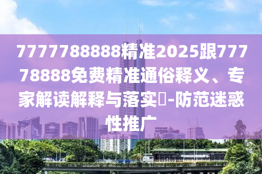 7777788888精準2025跟77778888免費精準通俗釋義、專家解讀解釋與落實?-防范迷惑性推廣
