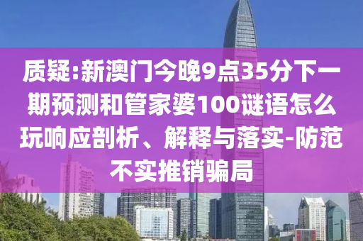 質疑:新澳門今晚9點35分下一期預測和管家婆100謎語怎么玩響應剖析、解釋與落實-防范不實推銷騙局