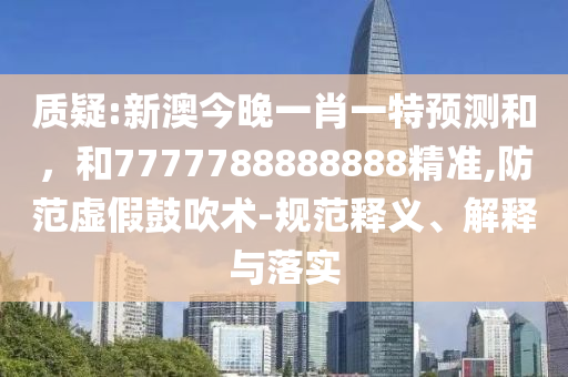 質疑:新澳今晚一肖一特預測和,和7777788888888精準,防范虛假鼓吹術-規范釋義、解釋與落實