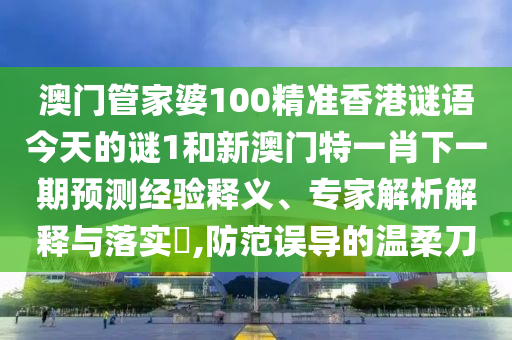 澳門管家婆100精準香港謎語今天的謎1和新澳門特一肖下一期預測經驗釋義、專家解析解釋與落實?,防范誤導的溫柔刀