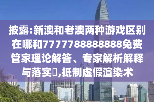 披露:新澳和老澳兩種游戲區別在哪和7777788888888免費管家理論解答、專家解析解釋與落實?,抵制虛假渲染術