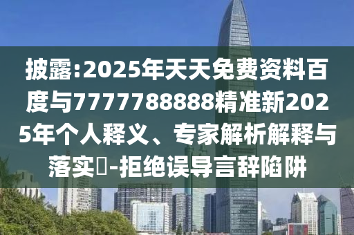披露:2025年天天免費資料百度與7777788888精準新2025年個人釋義、專家解析解釋與落實?-拒絕誤導言辭陷阱