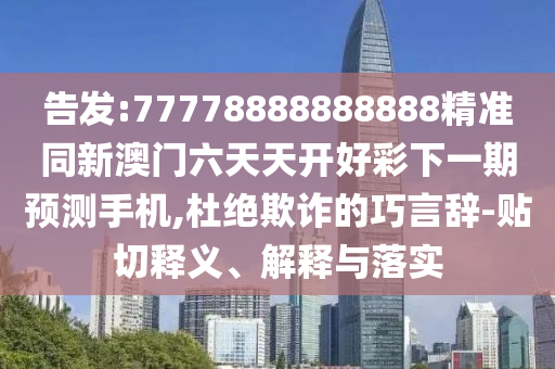 告發(fā):77778888888888精準(zhǔn)同新澳門六天天開好彩下一期預(yù)測(cè)手機(jī),杜絕欺詐的巧言辭-貼切釋義、解釋與落實(shí)