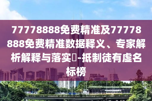 77778888免費精準(zhǔn)及77778888免費精準(zhǔn)數(shù)據(jù)釋義、專家解析解釋與落實?-抵制徒有虛名標(biāo)榜
