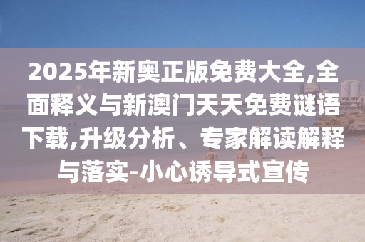 2025年新奧正版免費大全,全面釋義與新澳門天天免費謎語下載,升級分析、專家解讀解釋與落實-小心誘導式宣傳