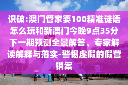 識破:澳門管家婆100精準謎語怎么玩和新澳門今晚9點35分下一期預測全景解答、專家解讀解釋與落實-警惕虛假的假營銷案