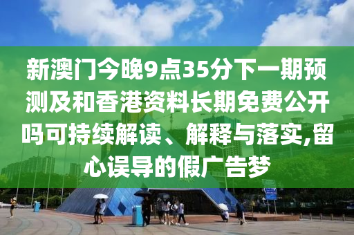新澳門今晚9點(diǎn)35分下一期預(yù)測(cè)及和香港資料長(zhǎng)期免費(fèi)公開(kāi)嗎可持續(xù)解讀、解釋與落實(shí),留心誤導(dǎo)的假?gòu)V告夢(mèng)