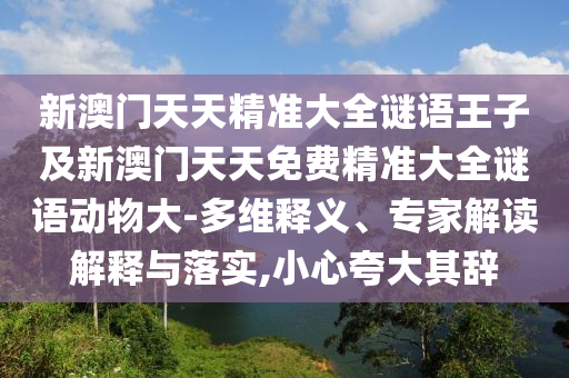新澳門天天精準大全謎語王子及新澳門天天免費精準大全謎語動物大-多維釋義、專家解讀解釋與落實,小心夸大其辭