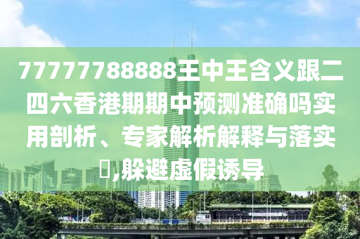 77777788888王中王含義跟二四六香港期期中預測準確嗎實用剖析、專家解析解釋與落實?,躲避虛假誘導