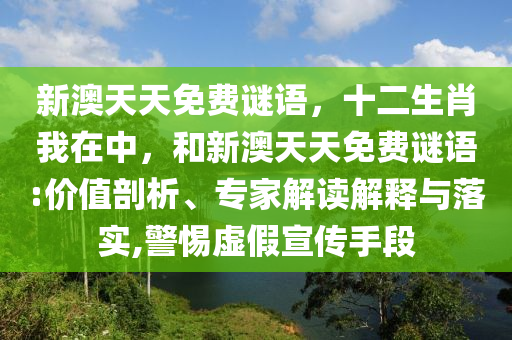新澳天天免費(fèi)謎語,十二生肖我在中,和新澳天天免費(fèi)謎語:價(jià)值剖析、專家解讀解釋與落實(shí),警惕虛假宣傳手段